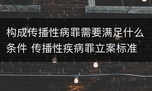 构成传播性病罪需要满足什么条件 传播性疾病罪立案标准