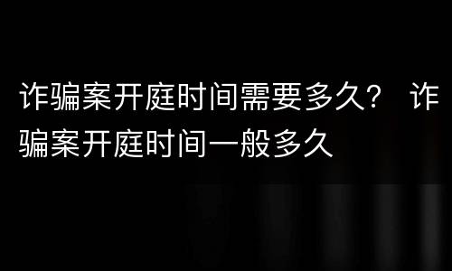 诈骗案开庭时间需要多久？ 诈骗案开庭时间一般多久
