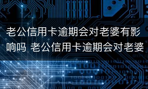 老公信用卡逾期会对老婆有影响吗 老公信用卡逾期会对老婆有影响吗怎么办