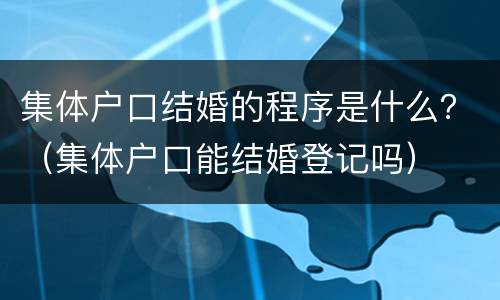 集体户口结婚的程序是什么？（集体户口能结婚登记吗）