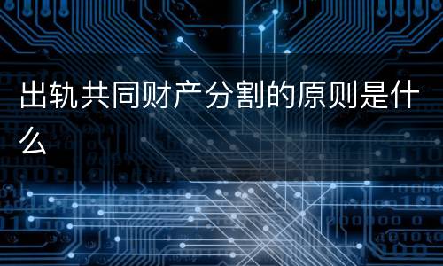 出轨共同财产分割的原则是什么