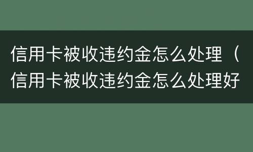 信用卡被收违约金怎么处理（信用卡被收违约金怎么处理好）