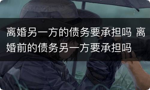 离婚另一方的债务要承担吗 离婚前的债务另一方要承担吗