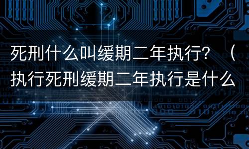 死刑什么叫缓期二年执行？（执行死刑缓期二年执行是什么意思）