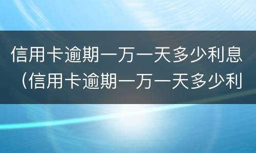 信用卡逾期一万一天多少利息（信用卡逾期一万一天多少利息啊）