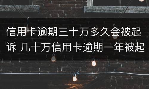 信用卡逾期三十万多久会被起诉 几十万信用卡逾期一年被起诉后果会怎么样
