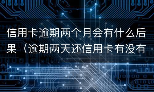 信用卡逾期两个月会有什么后果（逾期两天还信用卡有没有影响）