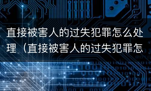 直接被害人的过失犯罪怎么处理（直接被害人的过失犯罪怎么处理呢）
