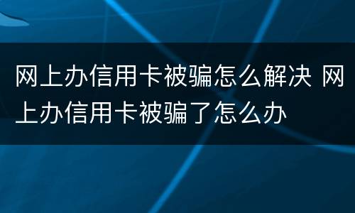 网上办信用卡被骗怎么解决 网上办信用卡被骗了怎么办