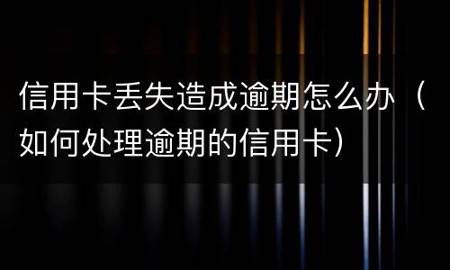 信用卡丢失造成逾期怎么办（如何处理逾期的信用卡）