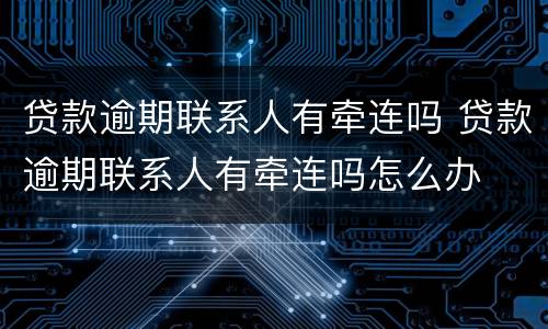 贷款逾期联系人有牵连吗 贷款逾期联系人有牵连吗怎么办