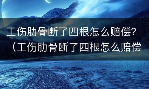 工伤肋骨断了四根怎么赔偿？（工伤肋骨断了四根怎么赔偿）