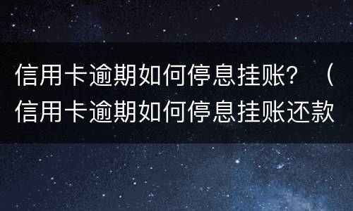 信用卡逾期如何停息挂账？（信用卡逾期如何停息挂账还款）