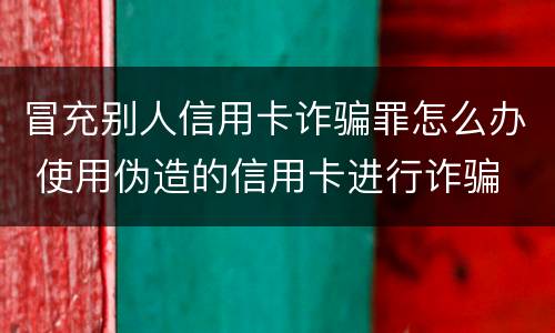 冒充别人信用卡诈骗罪怎么办 使用伪造的信用卡进行诈骗