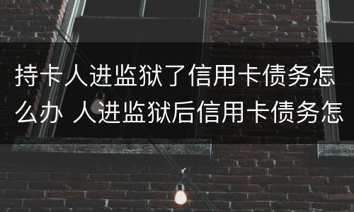 持卡人进监狱了信用卡债务怎么办 人进监狱后信用卡债务怎么办