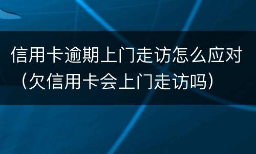 信用卡逾期上门走访怎么应对（欠信用卡会上门走访吗）