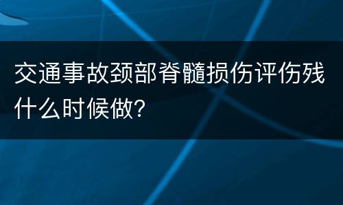 交通事故颈部脊髓损伤评伤残什么时候做？