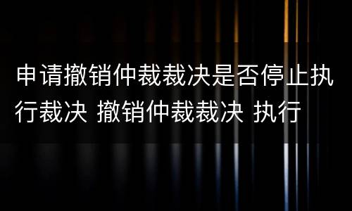申请撤销仲裁裁决是否停止执行裁决 撤销仲裁裁决 执行