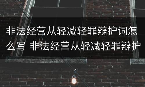 非法经营从轻减轻罪辩护词怎么写 非法经营从轻减轻罪辩护词怎么写的