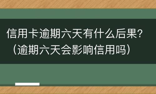 信用卡逾期六天有什么后果？（逾期六天会影响信用吗）