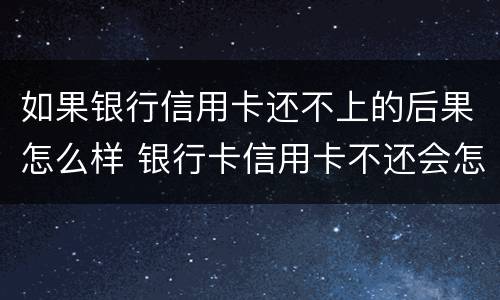 如果银行信用卡还不上的后果怎么样 银行卡信用卡不还会怎么样