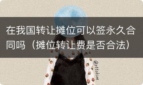 在我国转让摊位可以签永久合同吗（摊位转让费是否合法）
