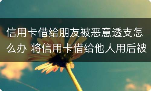 信用卡借给朋友被恶意透支怎么办 将信用卡借给他人用后被恶意透支