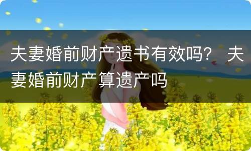 夫妻婚前财产遗书有效吗？ 夫妻婚前财产算遗产吗