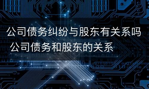 公司债务纠纷与股东有关系吗 公司债务和股东的关系