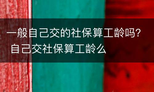 一般自己交的社保算工龄吗？ 自己交社保算工龄么