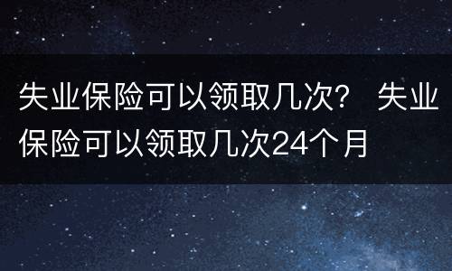 失业保险可以领取几次？ 失业保险可以领取几次24个月