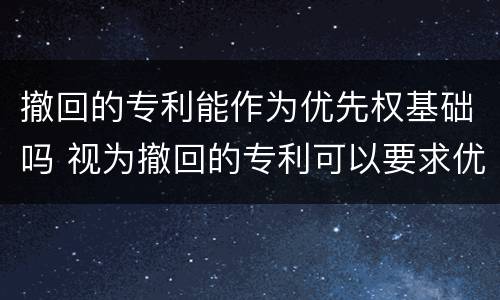 撤回的专利能作为优先权基础吗 视为撤回的专利可以要求优先权