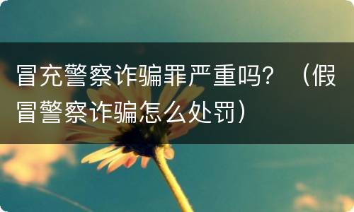 冒充警察诈骗罪严重吗？（假冒警察诈骗怎么处罚）