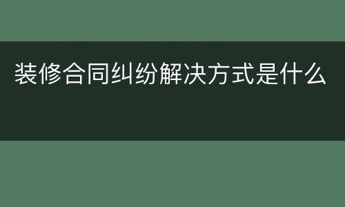 装修合同纠纷解决方式是什么