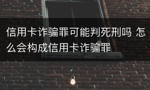 信用卡诈骗罪可能判死刑吗 怎么会构成信用卡诈骗罪