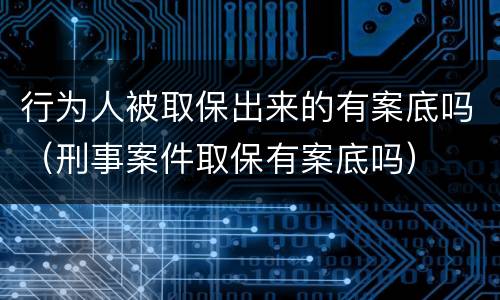 行为人被取保出来的有案底吗（刑事案件取保有案底吗）