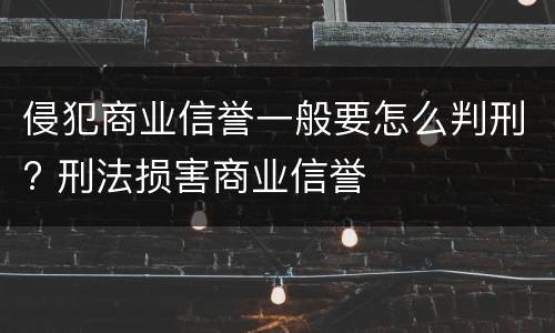 侵犯商业信誉一般要怎么判刑? 刑法损害商业信誉