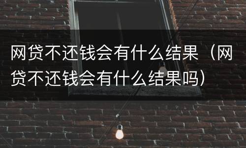 网贷不还钱会有什么结果（网贷不还钱会有什么结果吗）