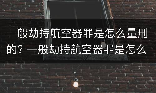 一般劫持航空器罪是怎么量刑的? 一般劫持航空器罪是怎么量刑的呀