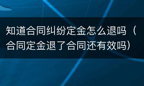 知道合同纠纷定金怎么退吗（合同定金退了合同还有效吗）