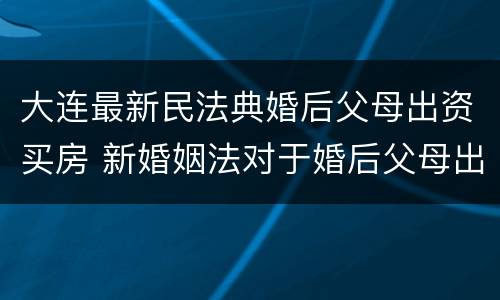 大连最新民法典婚后父母出资买房 新婚姻法对于婚后父母出资买房的解读