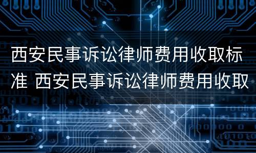 西安民事诉讼律师费用收取标准 西安民事诉讼律师费用收取标准是多少