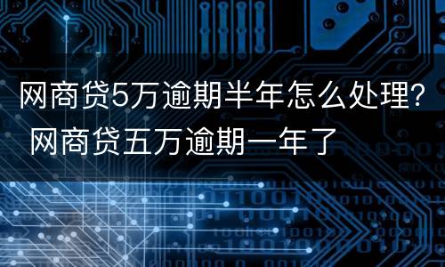 网商贷5万逾期半年怎么处理？ 网商贷五万逾期一年了