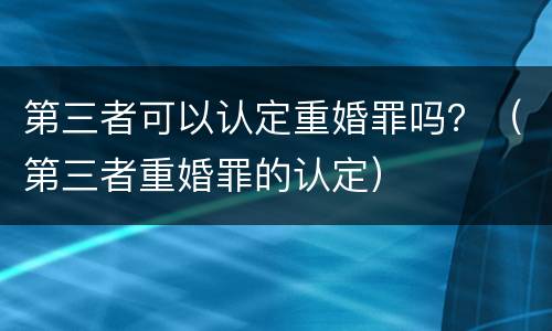 第三者可以认定重婚罪吗？（第三者重婚罪的认定）