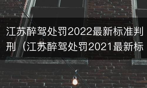 江苏醉驾处罚2022最新标准判刑（江苏醉驾处罚2021最新标准）
