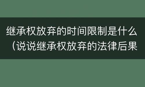 继承权放弃的时间限制是什么（说说继承权放弃的法律后果）