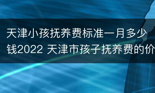 天津小孩抚养费标准一月多少钱2022 天津市孩子抚养费的价格