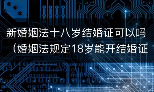 新婚姻法十八岁结婚证可以吗（婚姻法规定18岁能开结婚证）
