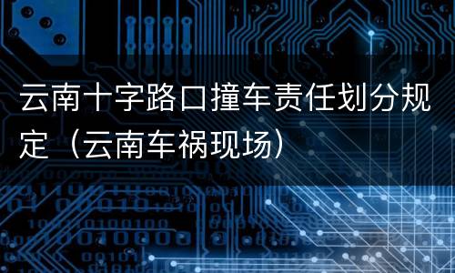 云南十字路口撞车责任划分规定（云南车祸现场）