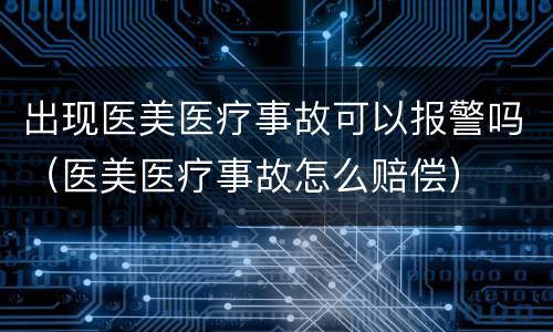 出现医美医疗事故可以报警吗（医美医疗事故怎么赔偿）